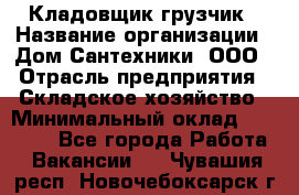 Кладовщик-грузчик › Название организации ­ Дом Сантехники, ООО › Отрасль предприятия ­ Складское хозяйство › Минимальный оклад ­ 14 000 - Все города Работа » Вакансии   . Чувашия респ.,Новочебоксарск г.